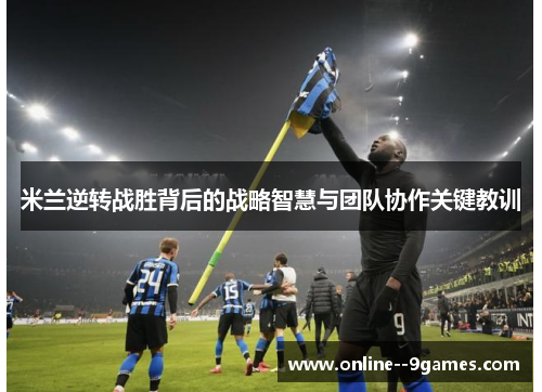 米兰逆转战胜背后的战略智慧与团队协作关键教训