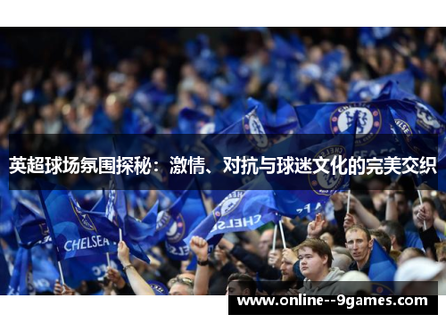 英超球场氛围探秘:激情、对抗与球迷文化的完美交织 英超球场氛围探秘:激情、对抗与球迷文化的完美交织