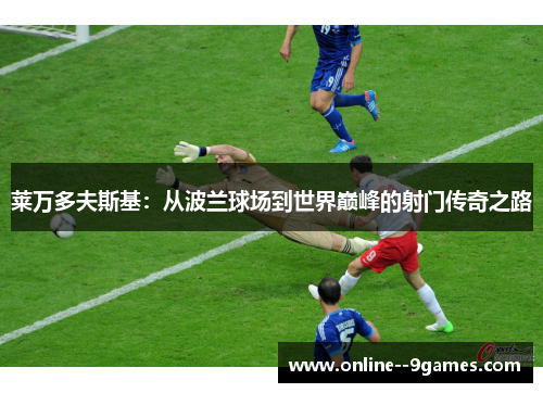 莱万多夫斯基：从波兰球场到世界巅峰的射门传奇之路