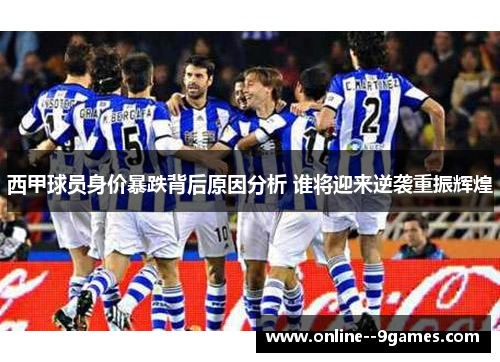 西甲球员身价暴跌背后原因分析 谁将迎来逆袭重振辉煌