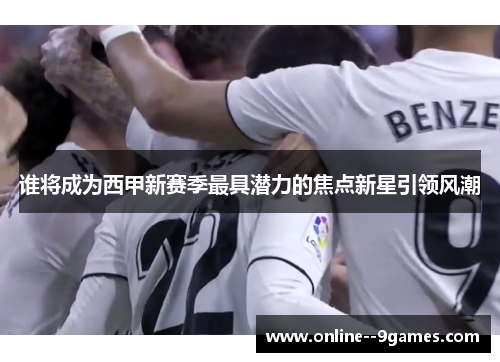 谁将成为西甲新赛季最具潜力的焦点新星引领风潮 谁将成为西甲新赛季最具潜力的焦点新星引领风潮