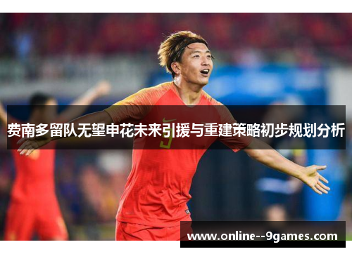 费南多留队无望申花未来引援与重建策略初步规划分析 费南多留队无望申花未来引援与重建策略初步规划分析