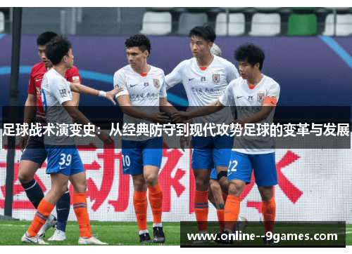 足球战术演变史:从经典防守到现代攻势足球的变革与发展 足球战术演变史:从经典防守到现代攻势足球的变革与发展