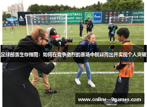 足球部落生存指南：如何在竞争激烈的赛场中脱颖而出并实现个人突破
