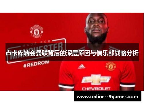 卢卡库转会曼联背后的深层原因与俱乐部战略分析 卢卡库转会曼联背后的深层原因与俱乐部战略分析