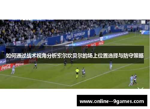 如何通过战术视角分析索尔坎贝尔的场上位置选择与防守策略