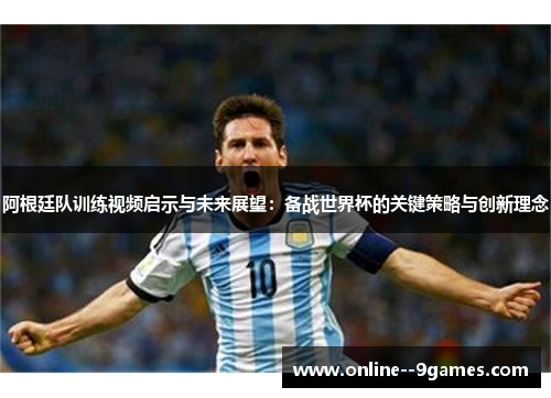 阿根廷队训练视频启示与未来展望：备战世界杯的关键策略与创新理念
