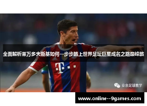 全面解析莱万多夫斯基如何一步步踏上世界足坛巨星成名之路巅峰旅 全面解析莱万多夫斯基如何一步步踏上世界足坛巨星成名之路巅峰旅