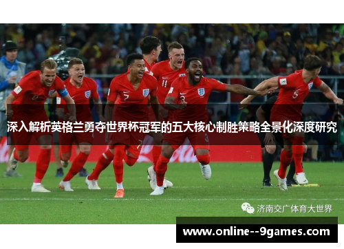 深入解析英格兰勇夺世界杯冠军的五大核心制胜策略全景化深度研究