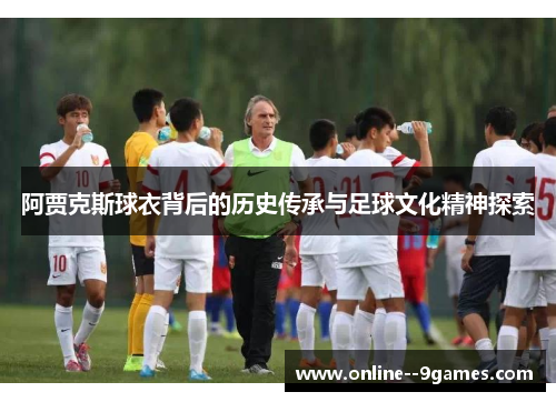 阿贾克斯球衣背后的历史传承与足球文化精神探索 阿贾克斯球衣背后的历史传承与足球文化精神探索