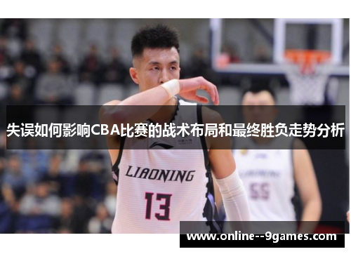 失误如何影响CBA比赛的战术布局和最终胜负走势分析 失误如何影响CBA比赛的战术布局和最终胜负走势分析
