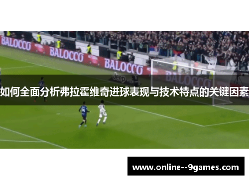 如何全面分析弗拉霍维奇进球表现与技术特点的关键因素