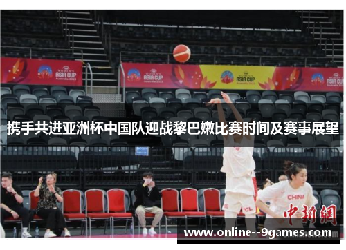 携手共进亚洲杯中国队迎战黎巴嫩比赛时间及赛事展望 携手共进亚洲杯中国队迎战黎巴嫩比赛时间及赛事展望