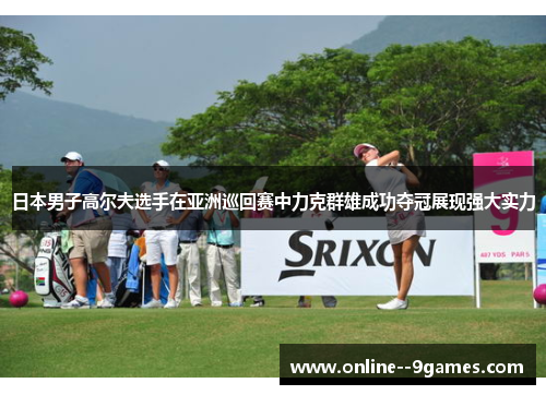 日本男子高尔夫选手在亚洲巡回赛中力克群雄成功夺冠展现强大实力 日本男子高尔夫选手在亚洲巡回赛中力克群雄成功夺冠展现强大实力