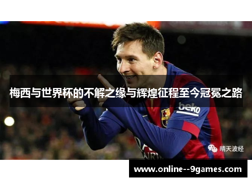 梅西与世界杯的不解之缘与辉煌征程至今冠冕之路 梅西与世界杯的不解之缘与辉煌征程至今冠冕之路