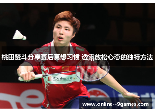 桃田贤斗分享赛后冥想习惯 透露放松心态的独特方法 桃田贤斗分享赛后冥想习惯 透露放松心态的独特方法