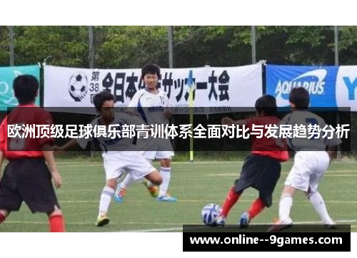 欧洲顶级足球俱乐部青训体系全面对比与发展趋势分析
