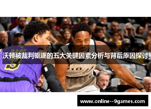 沃顿被裁判驱逐的五大关键因素分析与背后原因探讨 沃顿被裁判驱逐的五大关键因素分析与背后原因探讨