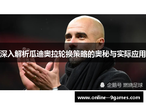 深入解析瓜迪奥拉轮换策略的奥秘与实际应用 深入解析瓜迪奥拉轮换策略的奥秘与实际应用