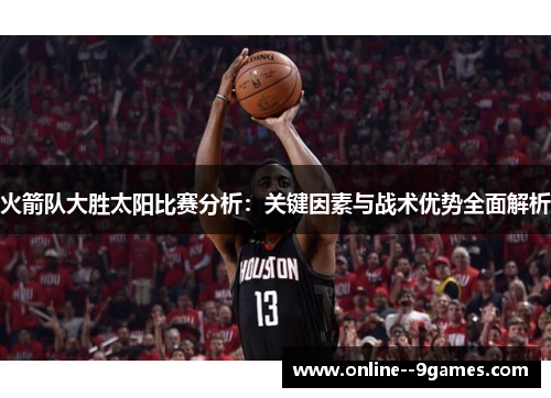 火箭队大胜太阳比赛分析：关键因素与战术优势全面解析