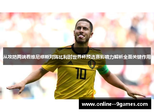 从攻防两端看维尼修斯对阵比利时世界杯预选赛影响力解析全面关键作用 从攻防两端看维尼修斯对阵比利时世界杯预选赛影响力解析全面关键作用