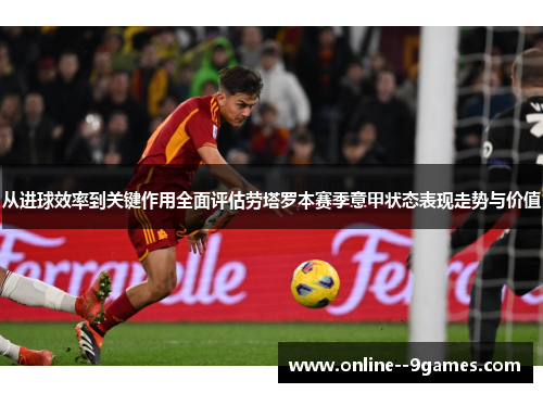 从进球效率到关键作用全面评估劳塔罗本赛季意甲状态表现走势与价值 从进球效率到关键作用全面评估劳塔罗本赛季意甲状态表现走势与价值
