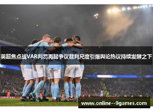 英超焦点战VAR判罚再起争议裁判尺度引爆舆论热议持续发酵之下 英超焦点战VAR判罚再起争议裁判尺度引爆舆论热议持续发酵之下