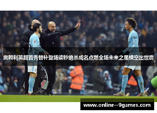 奥赖利英超首秀替补登场读秒绝杀成名点燃全场未来之星横空出世震 奥赖利英超首秀替补登场读秒绝杀成名点燃全场未来之星横空出世震