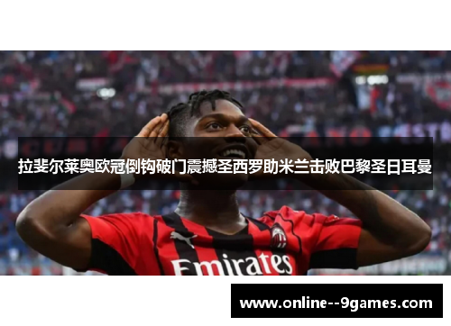 拉斐尔莱奥欧冠倒钩破门震撼圣西罗助米兰击败巴黎圣日耳曼 拉斐尔莱奥欧冠倒钩破门震撼圣西罗助米兰击败巴黎圣日耳曼