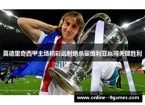 莫德里奇西甲主场精彩远射绝杀塞维利亚赢得关键胜利 莫德里奇西甲主场精彩远射绝杀塞维利亚赢得关键胜利