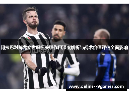 阿拉巴对阵尤文世俱杯关键作用深度解析与战术价值评估全面影响