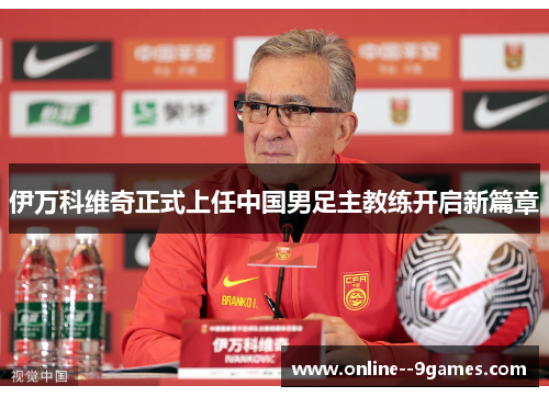伊万科维奇正式上任中国男足主教练开启新篇章 伊万科维奇正式上任中国男足主教练开启新篇章